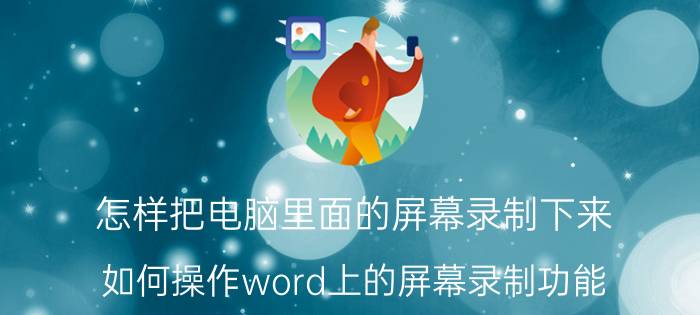 怎样把电脑里面的屏幕录制下来 如何操作word上的屏幕录制功能？